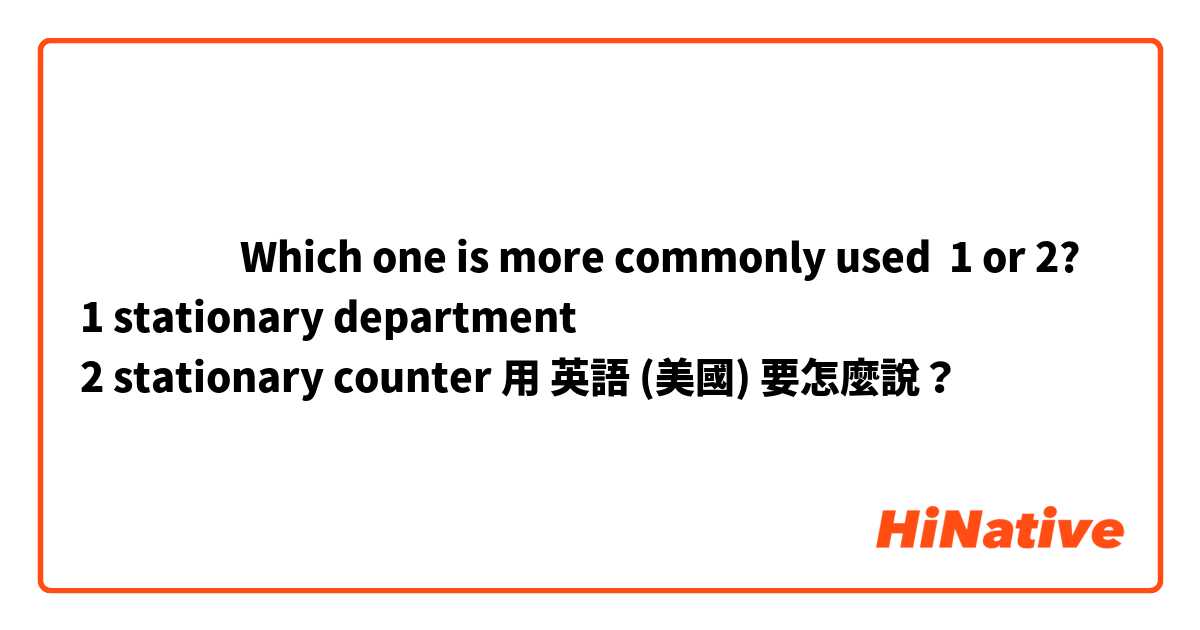 ‎‎‎‎Which one is more commonly used  1 or 2?
1 stationary department
2 stationary counter用 英語 (美國) 要怎麼說？