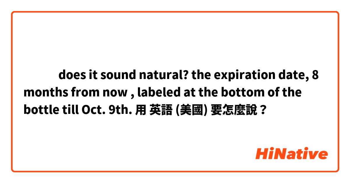 ‎‎‎does it sound natural? 
the expiration date, 8 months from now , labeled at the bottom of the bottle till Oct. 9th.用 英語 (美國) 要怎麼說？