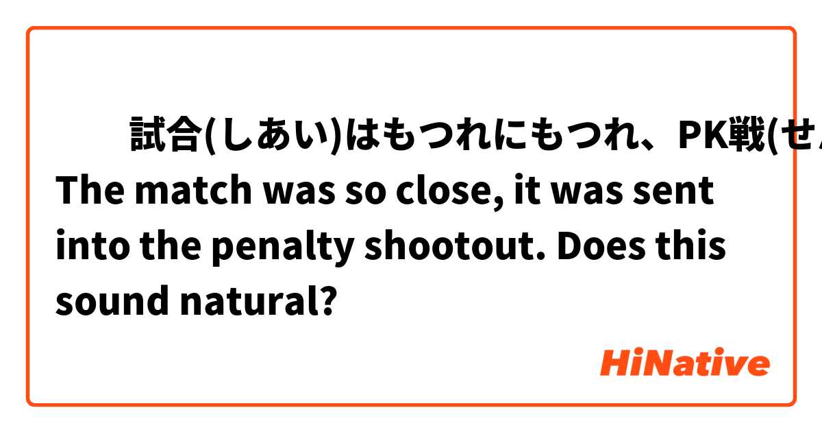 ‎‎試合(しあい)はもつれにもつれ、PK戦(せん)に突入(とつにゅう)した。
The match was so close, it was sent into the penalty shootout.
Does this sound natural?
