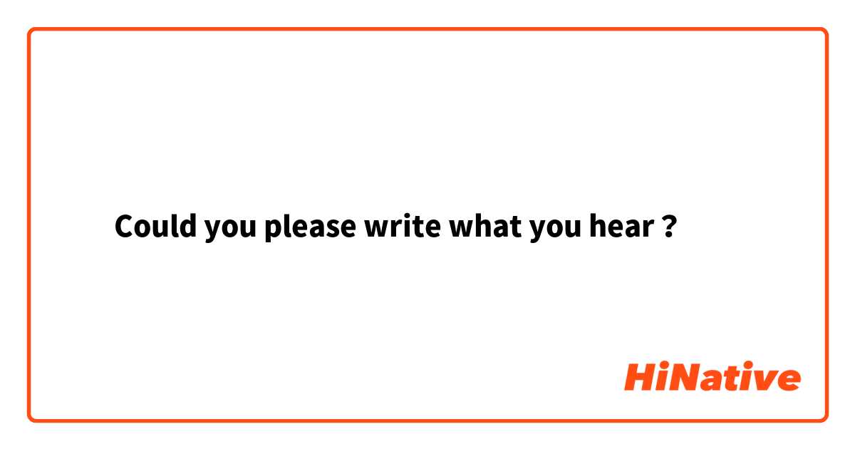‎‏Could you please write what you hear？