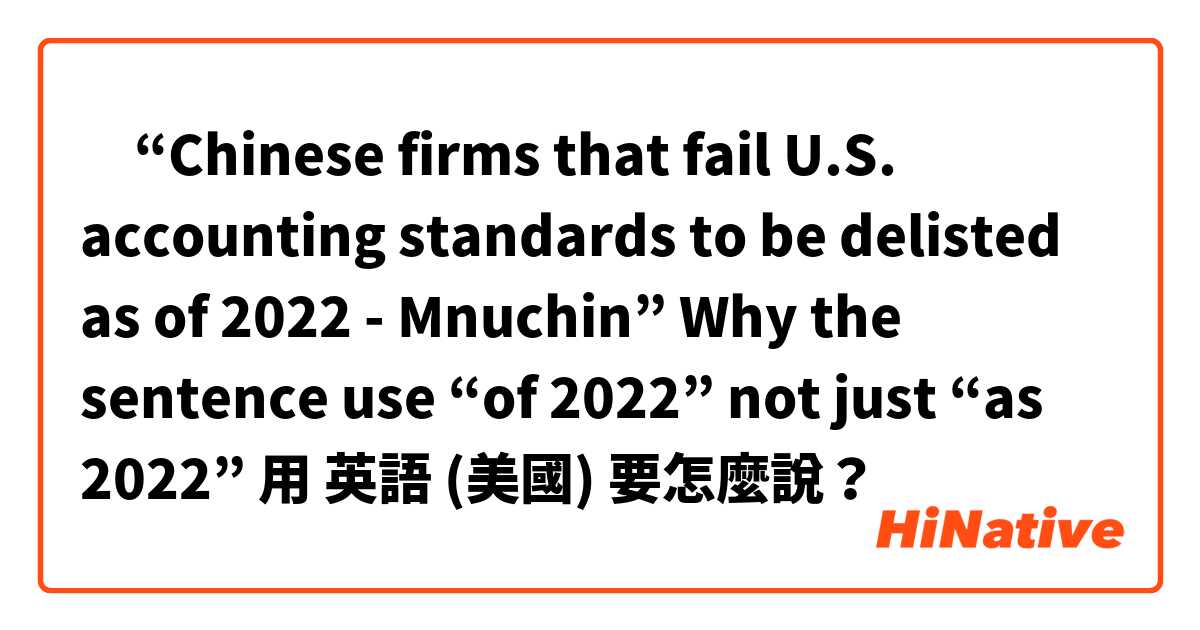 ‎“Chinese firms that fail U.S. accounting standards to be delisted as of 2022 - Mnuchin” 


Why the sentence use “of 2022” not just “as 2022” 

用 英語 (美國) 要怎麼說？