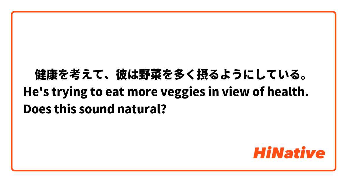 ‎健康を考えて、彼は野菜を多く摂るようにしている。
He's trying to eat more veggies in view of health.
Does this sound natural?
