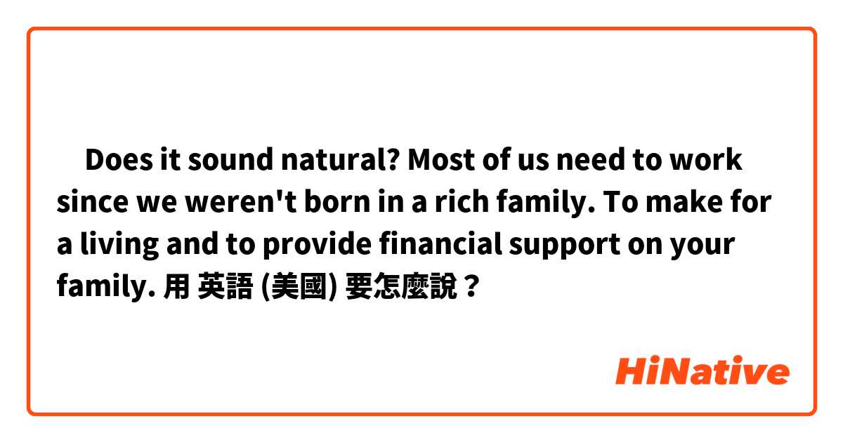 ‎Does it sound natural?
Most of us need to work since we weren't born in a rich family. To make for a living and to provide financial support on your family.用 英語 (美國) 要怎麼說？