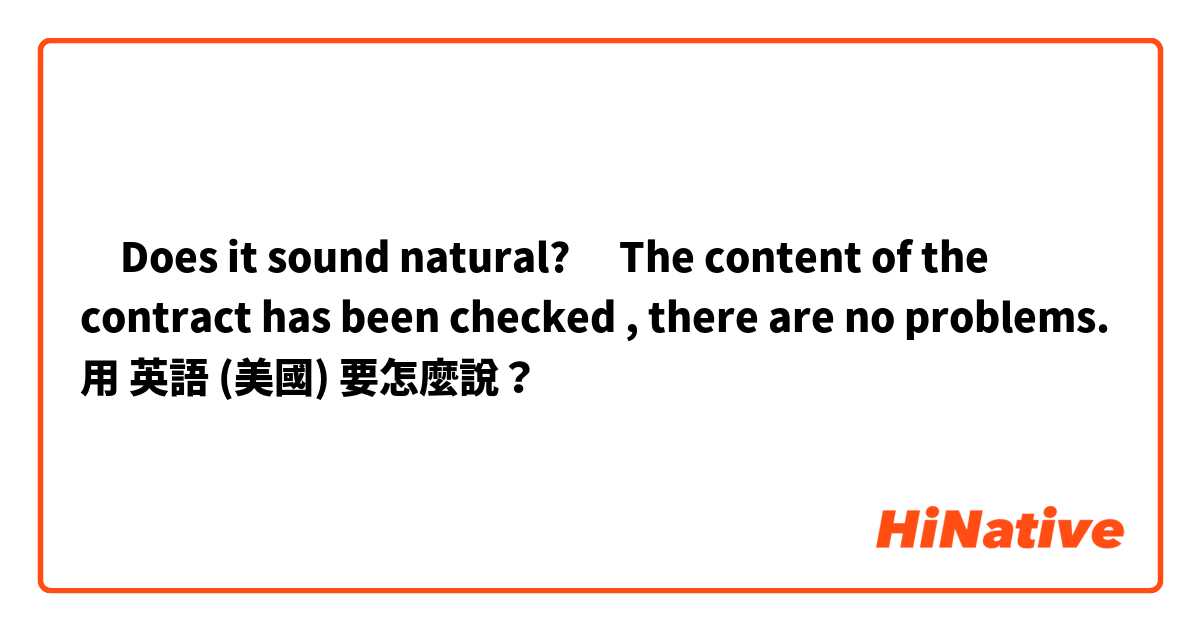 ‎Does it sound natural? 
‎The content of the contract has been checked , there are no  problems.用 英語 (美國) 要怎麼說？