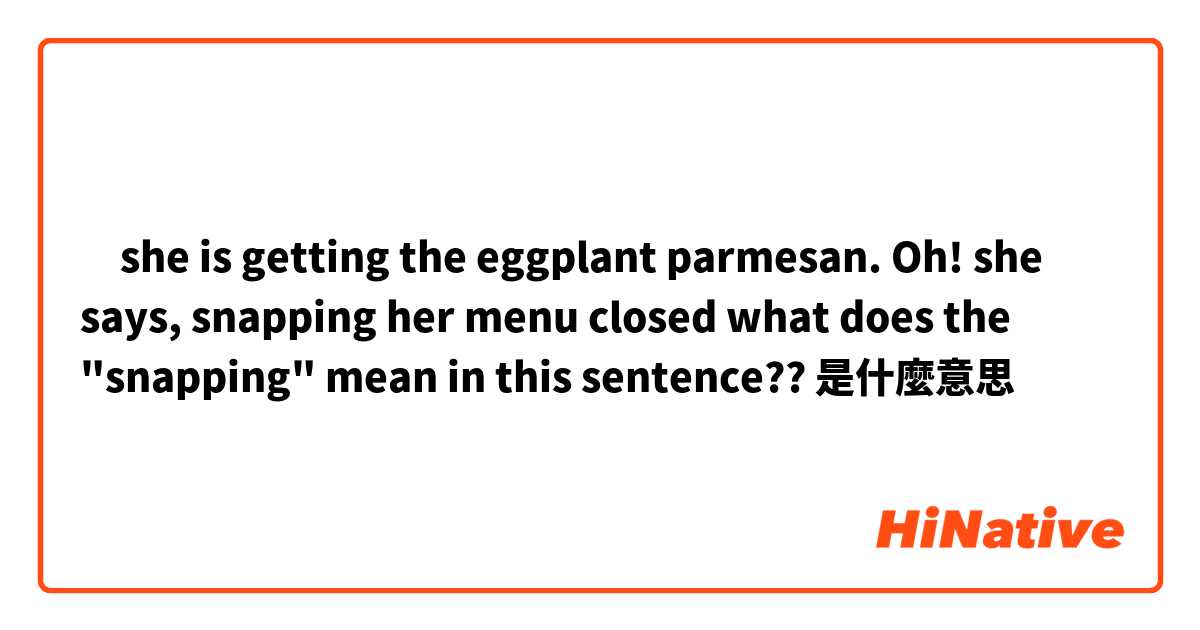 ‎she is getting the eggplant parmesan.
Oh! she says, snapping her menu closed


what does the "snapping" mean in this sentence??是什麼意思