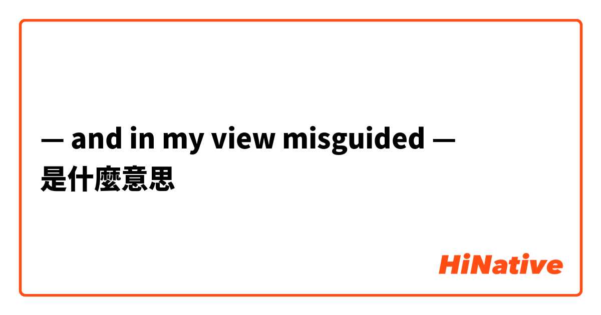 — and in my view misguided —是什麼意思