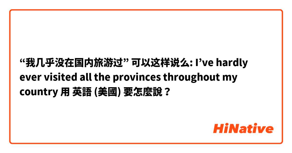 “我几乎没在国内旅游过”  可以这样说么: I’ve hardly ever visited all the provinces throughout my country用 英語 (美國) 要怎麼說？