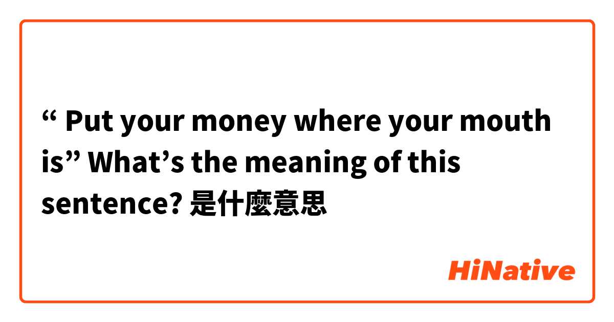 “ Put your money where your mouth is”
What’s the meaning of this sentence? 是什麼意思