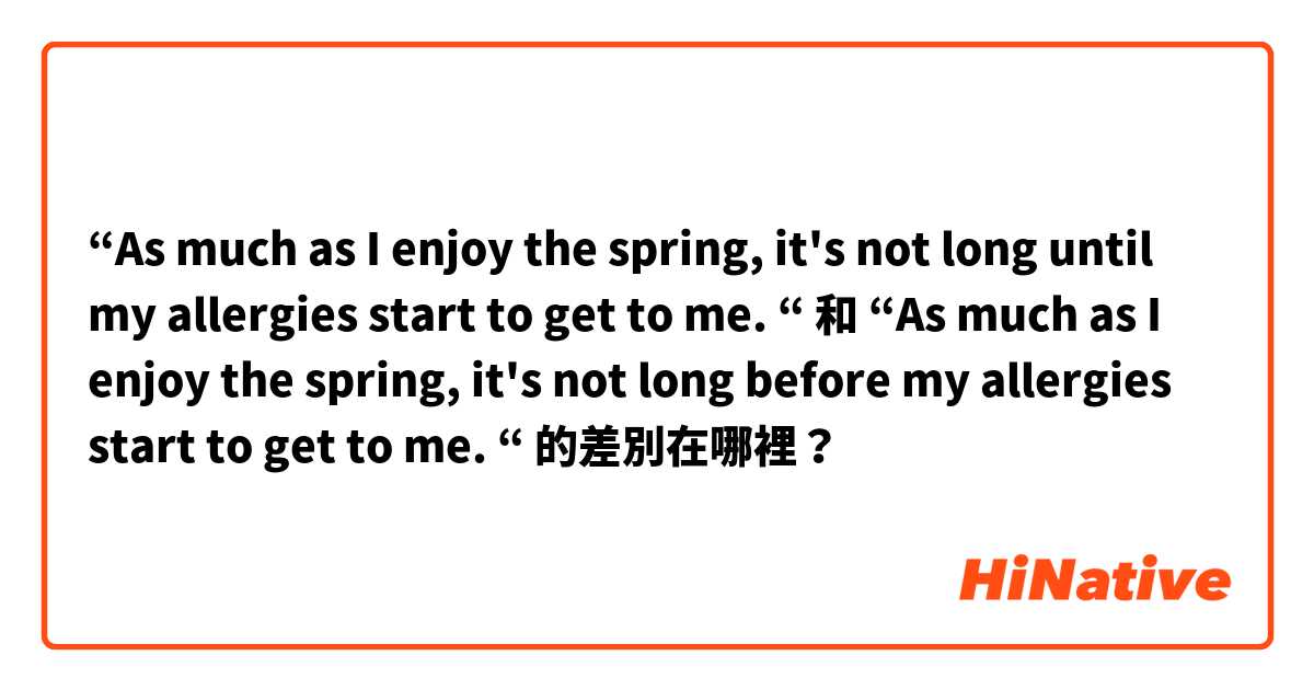 “As much as I enjoy the spring, it's not long until my allergies start to get to me. “ 和 “As much as I enjoy the spring, it's not long before my allergies start to get to me. “ 的差別在哪裡？