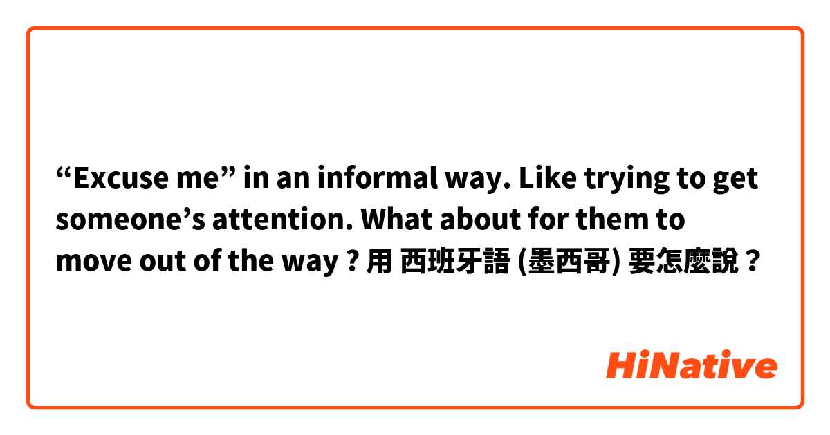 “Excuse me” in an informal way. Like trying to get someone’s attention. What about for them to move out of the way ? 用 西班牙語 (墨西哥) 要怎麼說？