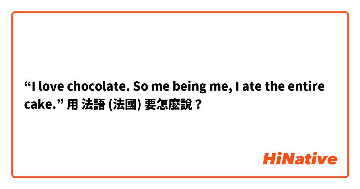 “I love chocolate. So me being me, I ate the entire cake.”用 法語 (法國) 要怎麼說？