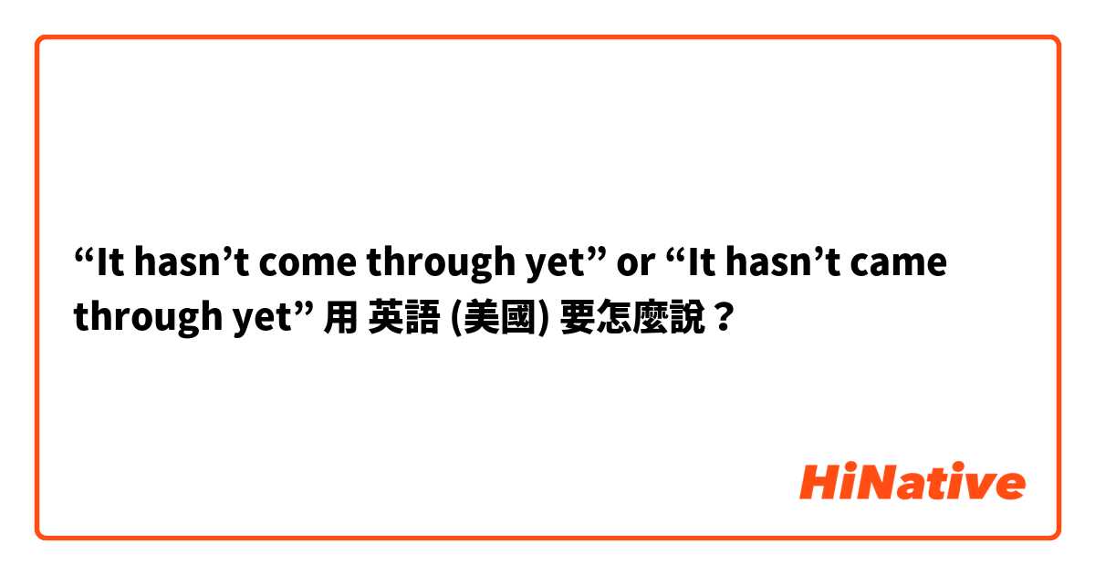 “It hasn’t come through yet” or “It hasn’t came through yet”用 英語 (美國) 要怎麼說？