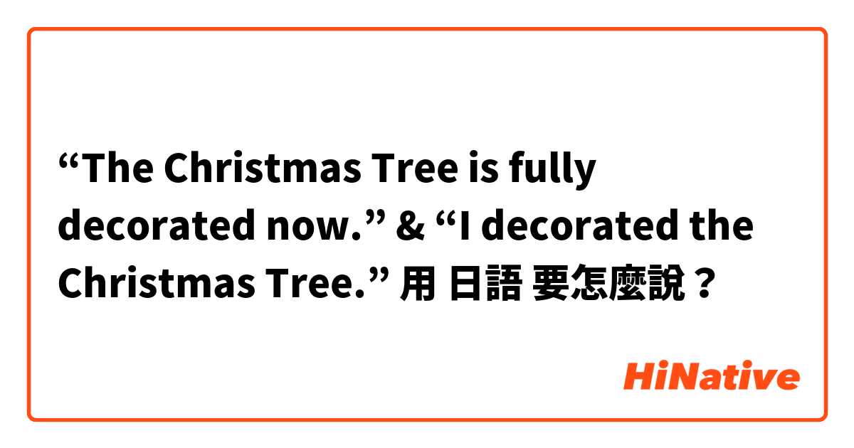“The Christmas Tree is fully decorated now.” & “I decorated the Christmas Tree.”用 日語 要怎麼說？