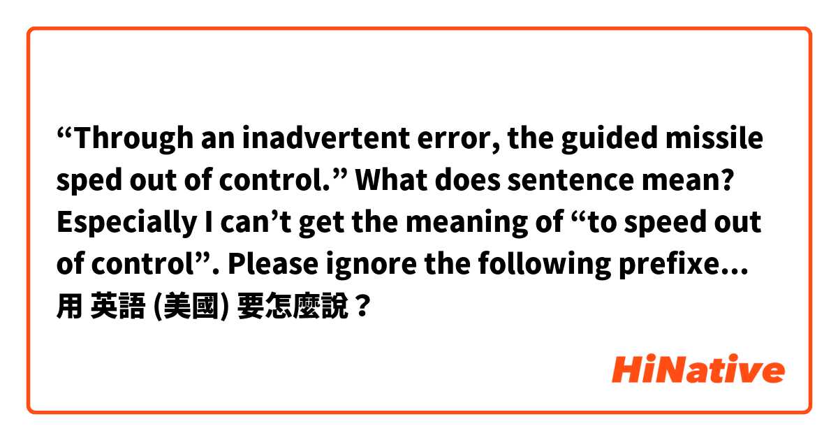 “Through an inadvertent error, the guided missile sped out of control.” What does sentence mean? Especially I can’t get the meaning of “to speed out of control”. Please ignore the following prefixed message ->用 英語 (美國) 要怎麼說？