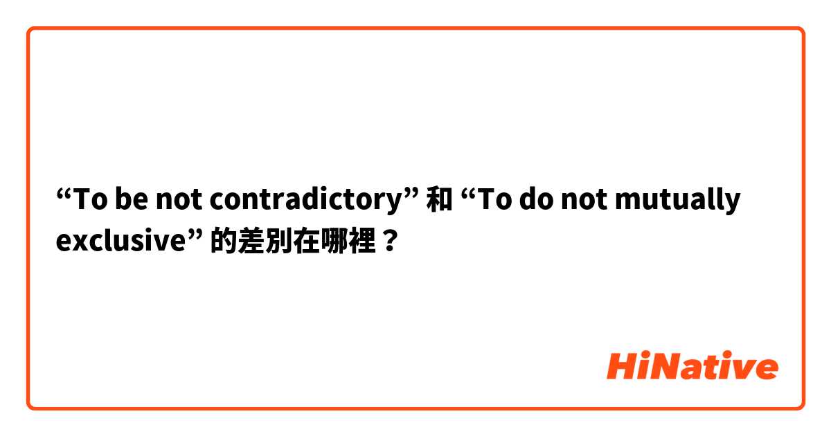“To be not contradictory” 和 “To do not mutually exclusive” 的差別在哪裡？