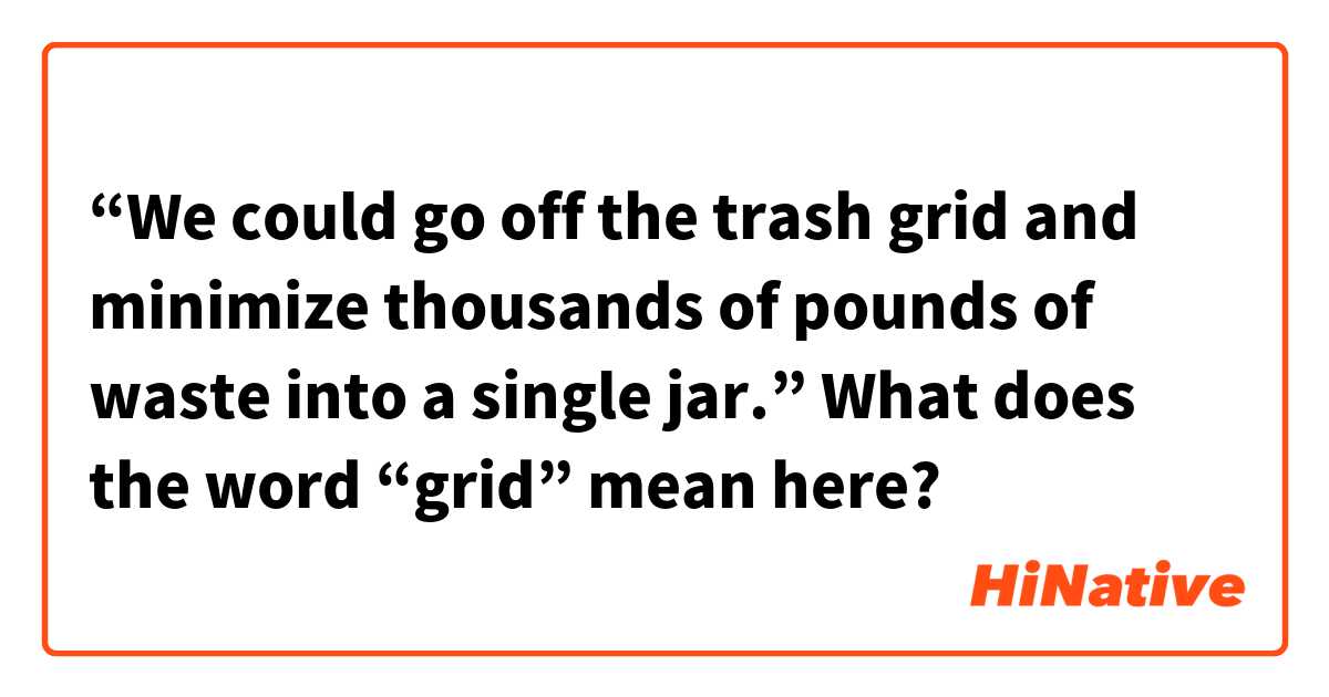 “We could go off the trash grid and minimize thousands of pounds of waste into a single jar.”  What does the word “grid” mean here?