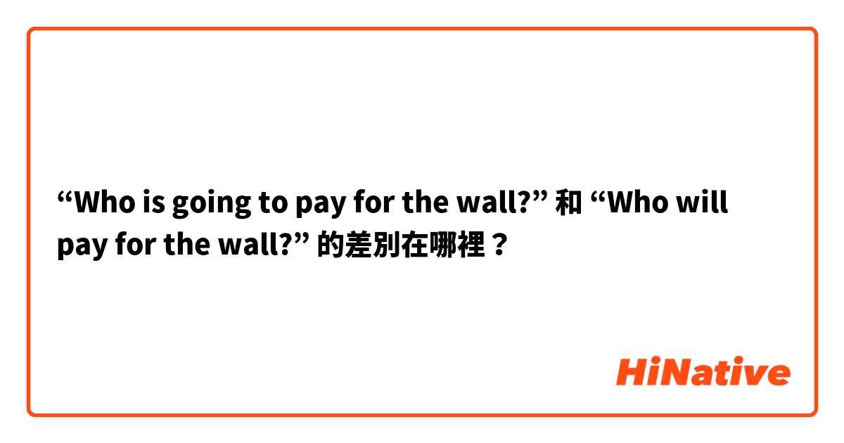 “Who is going to pay for the wall?”  和 “Who will pay for the wall?”  的差別在哪裡？