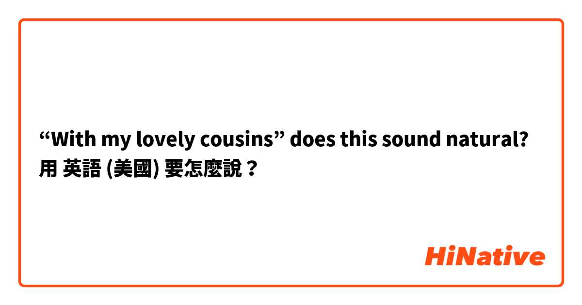 “With my lovely cousins” does this sound natural? 用 英語 (美國) 要怎麼說？