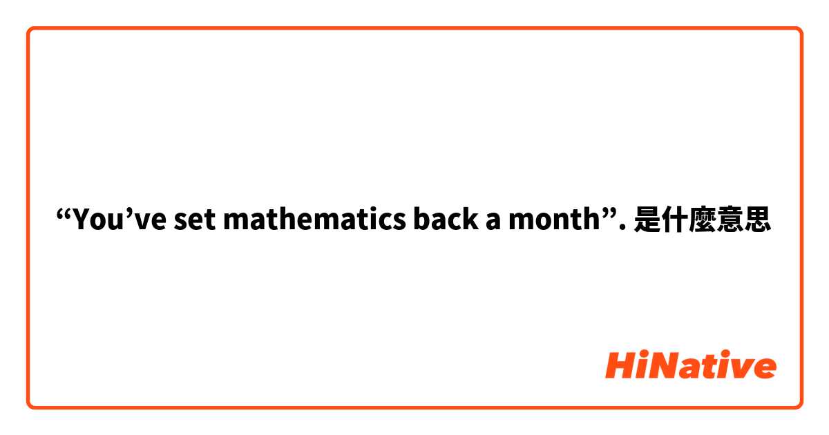 “You’ve set mathematics back a month”.是什麼意思