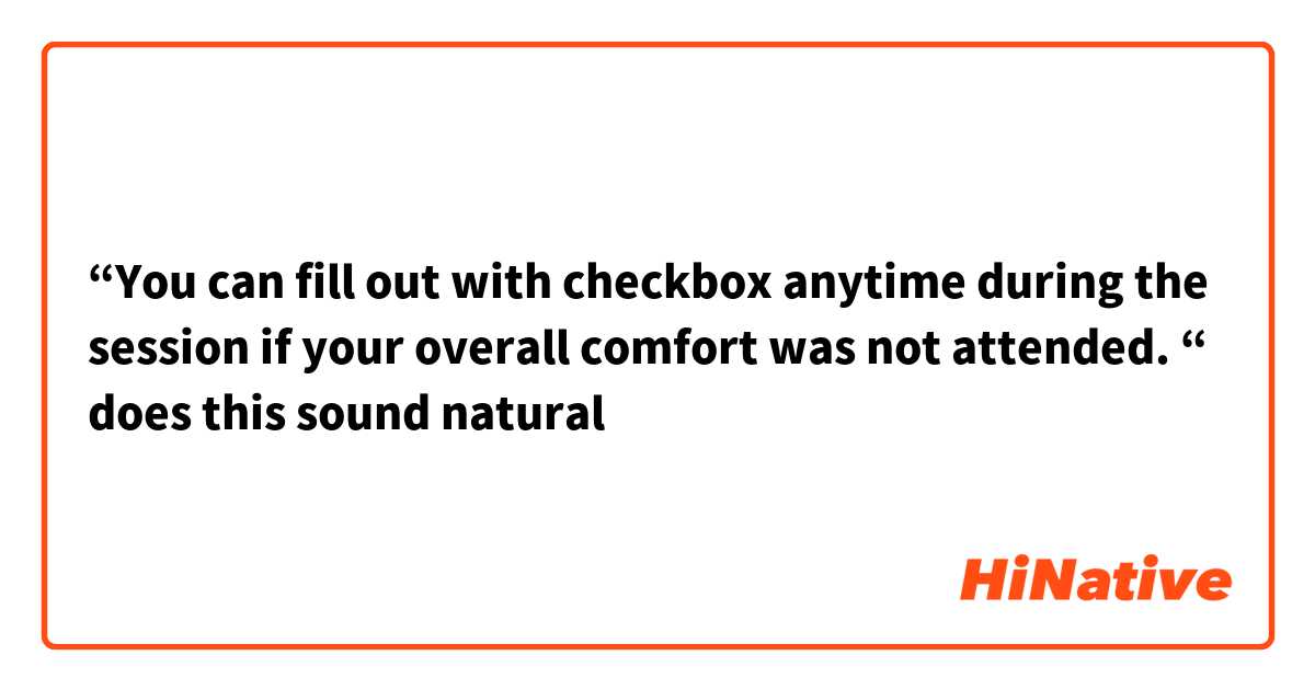 “You can fill out with checkbox anytime during the session if your overall comfort was not attended. “ does this sound natural