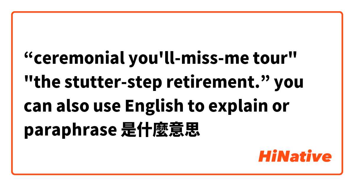 “ceremonial you'll-miss-me tour" "the stutter-step retirement.”
you can also use English to explain or paraphrase是什麼意思