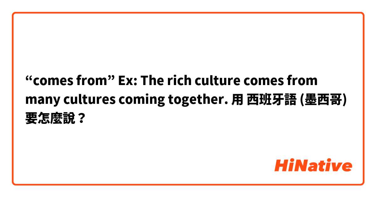“comes from”  Ex: The rich culture comes from many cultures coming together.用 西班牙語 (墨西哥) 要怎麼說？
