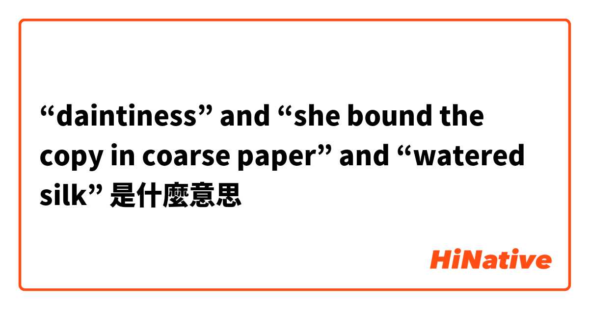 “daintiness” and “she bound the copy in coarse paper” and “watered silk”是什麼意思