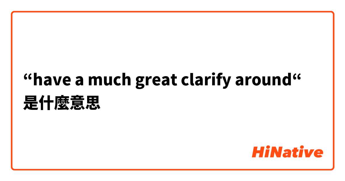  “have a much great clarify around“ 是什麼意思