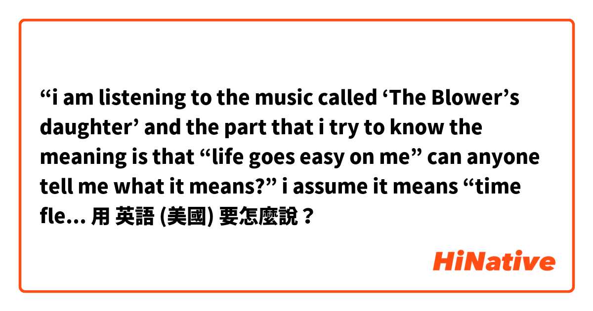 “i am listening to the music called ‘The Blower’s daughter’ and the part that i try to know the meaning is that “life goes easy on me” can anyone tell me what it means?” i assume it means “time flew quickly on me or sth?”用 英語 (美國) 要怎麼說？