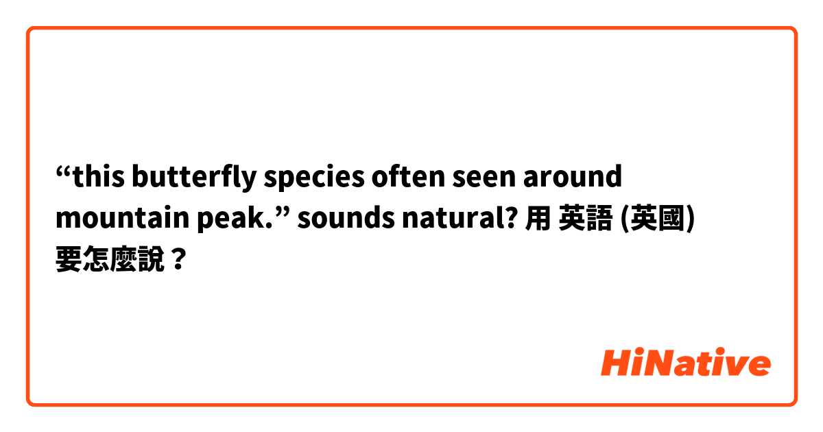“this butterfly species often seen around mountain peak.” sounds natural?用 英語 (英國) 要怎麼說？