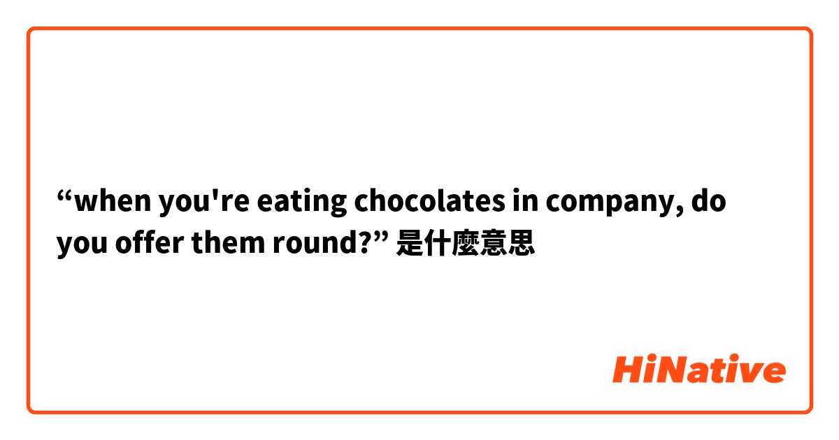 “when you're eating chocolates in company, do you offer them round?”是什麼意思