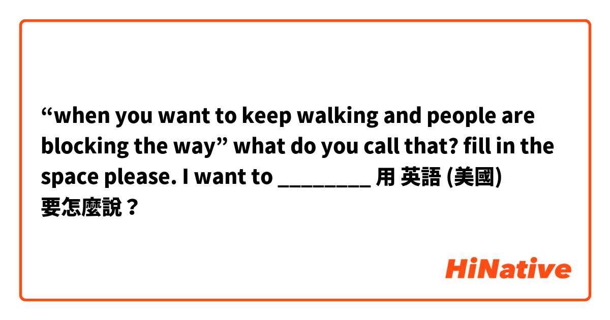 “when you want to keep walking and people are blocking the way” what do you call that? fill in the space please. I want to ________用 英語 (美國) 要怎麼說？