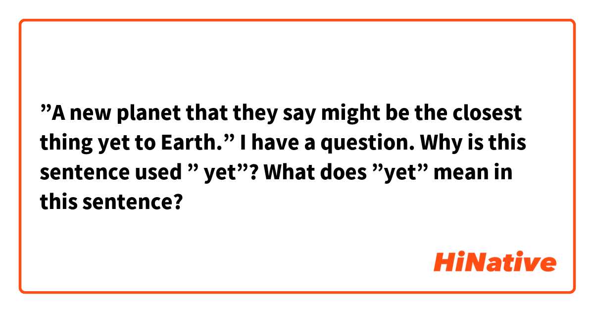 ”A new planet that they say might be the closest thing yet to Earth.”

I have a question. Why is this sentence used ” yet”? What does ”yet” mean in this sentence?
