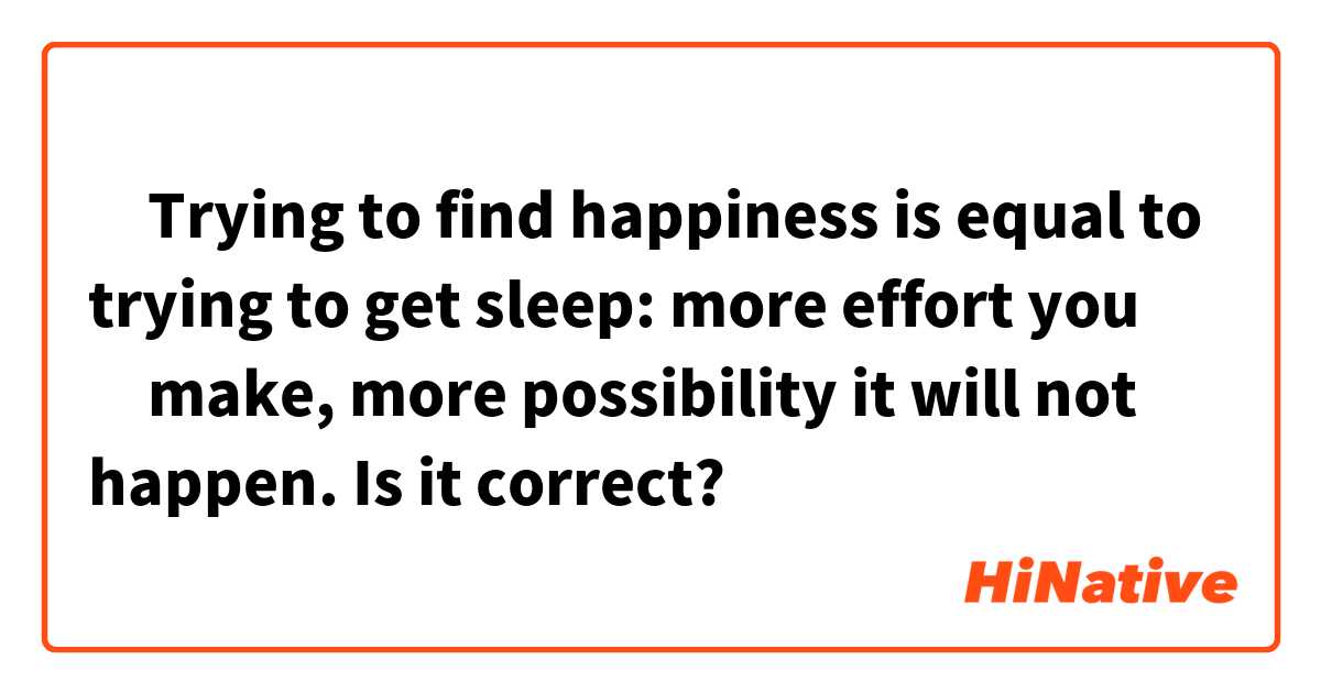 ‪Trying to find happiness is equal to trying to get sleep: more effort you ‬make, more possibility it will not happen. Is it correct?