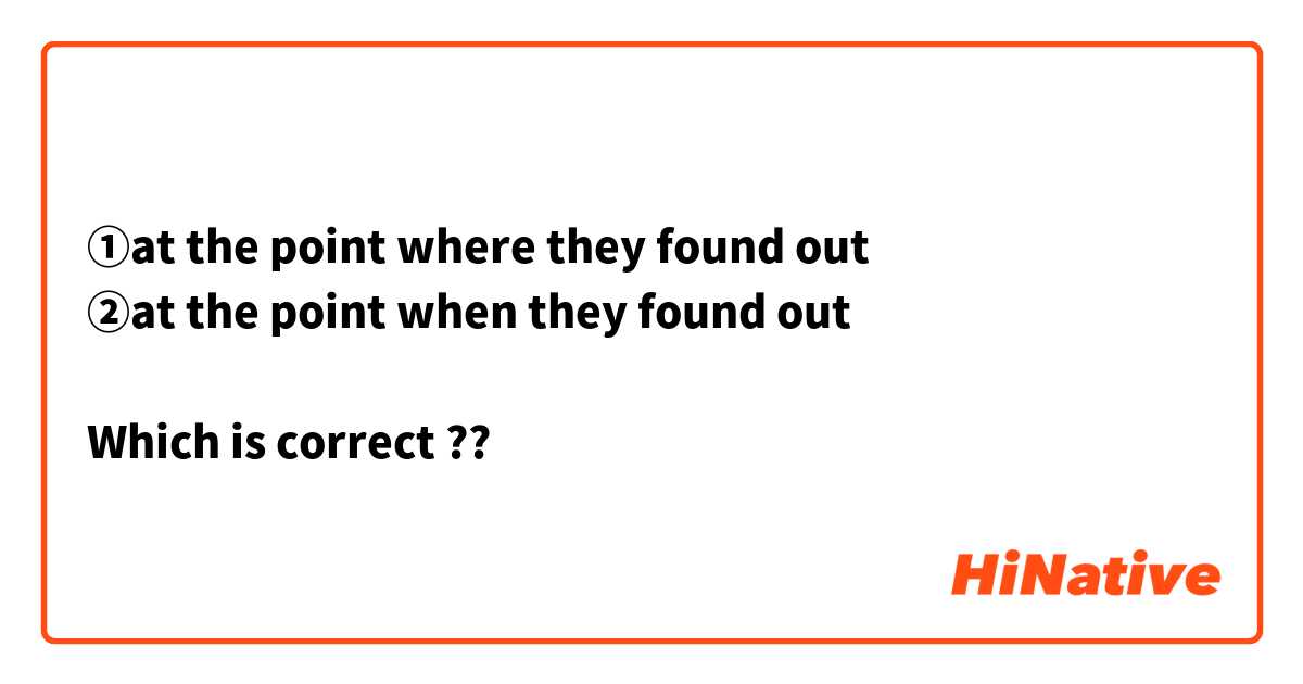 ①at the point where they found out 
②at the point when they found out 

Which is correct ??