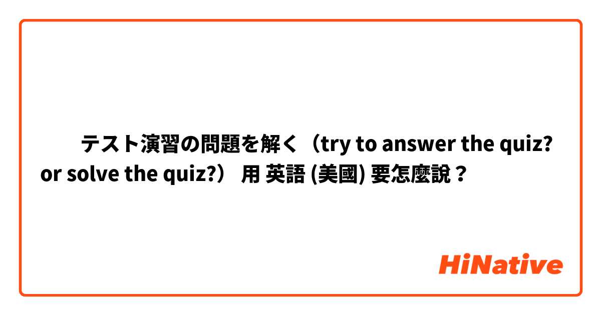 　　テスト演習の問題を解く（try to answer the quiz? or solve the quiz?）用 英語 (美國) 要怎麼說？