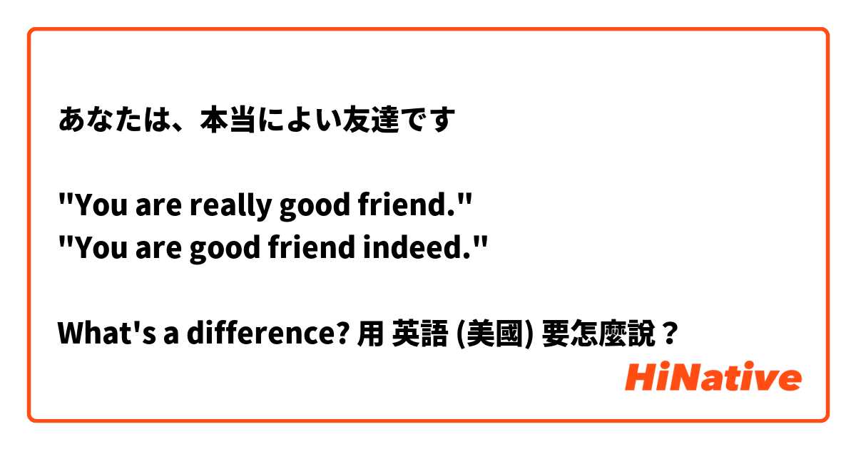 あなたは、本当によい友達です

"You are really good friend."
"You are good friend indeed." 

What's a difference?用 英語 (美國) 要怎麼說？
