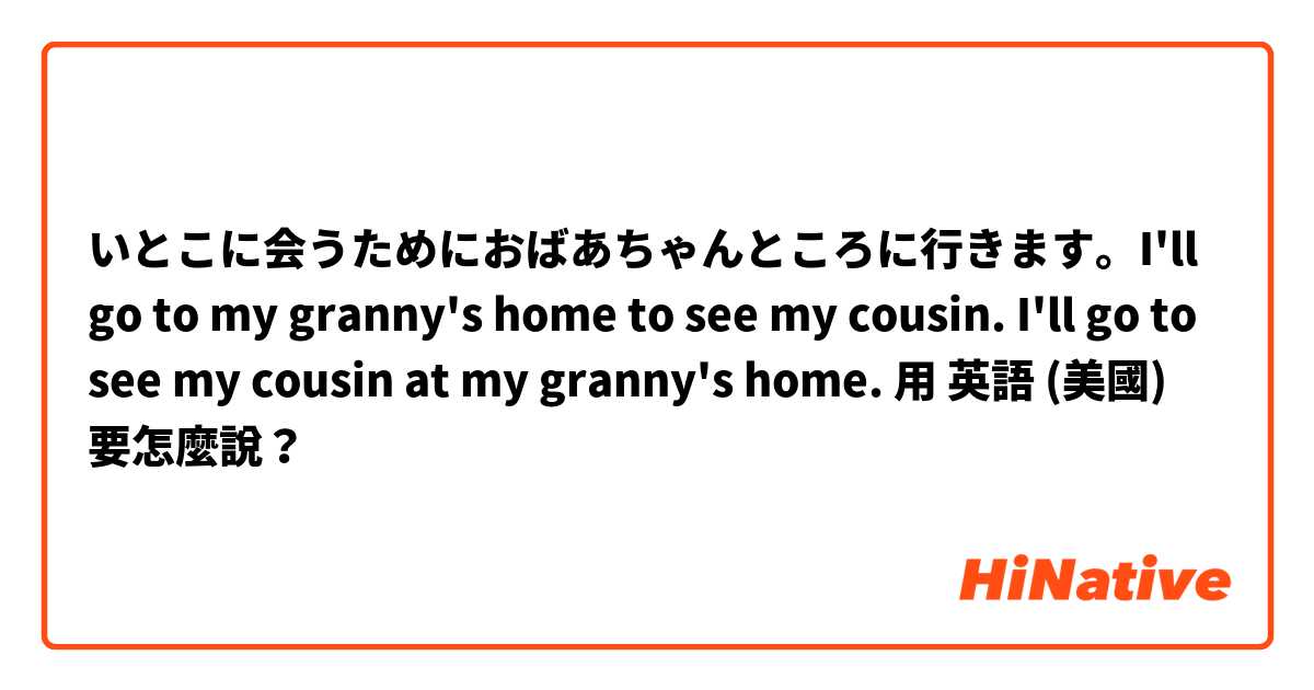いとこに会うためにおばあちゃんところに行きます。I'll go to my granny's home to see my cousin.  I'll go to see my cousin at my granny's home. 用 英語 (美國) 要怎麼說？
