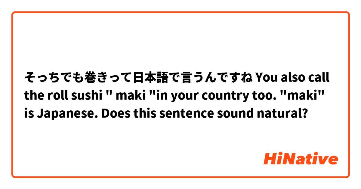 そっちでも巻きって日本語で言うんですね
You also call the roll sushi " maki  "in your country too. "maki" is Japanese.

Does this sentence sound natural?