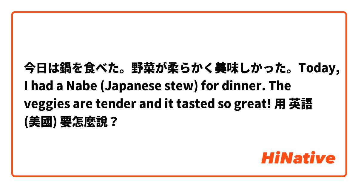 今日は鍋を食べた。野菜が柔らかく美味しかった。Today, I had a Nabe (Japanese stew) for dinner. The veggies are tender and it tasted so great!用 英語 (美國) 要怎麼說？