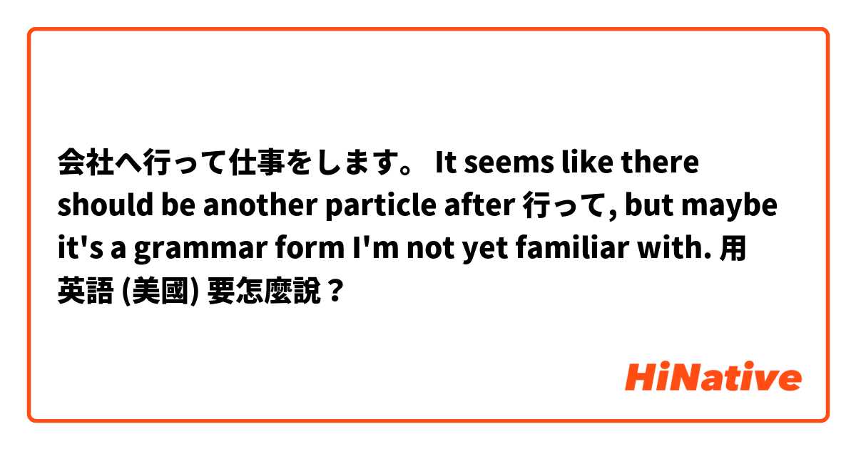 会社へ行って仕事をします。
It seems like there should be another particle after 行って, but maybe it's a grammar form I'm not yet familiar with. 用 英語 (美國) 要怎麼說？