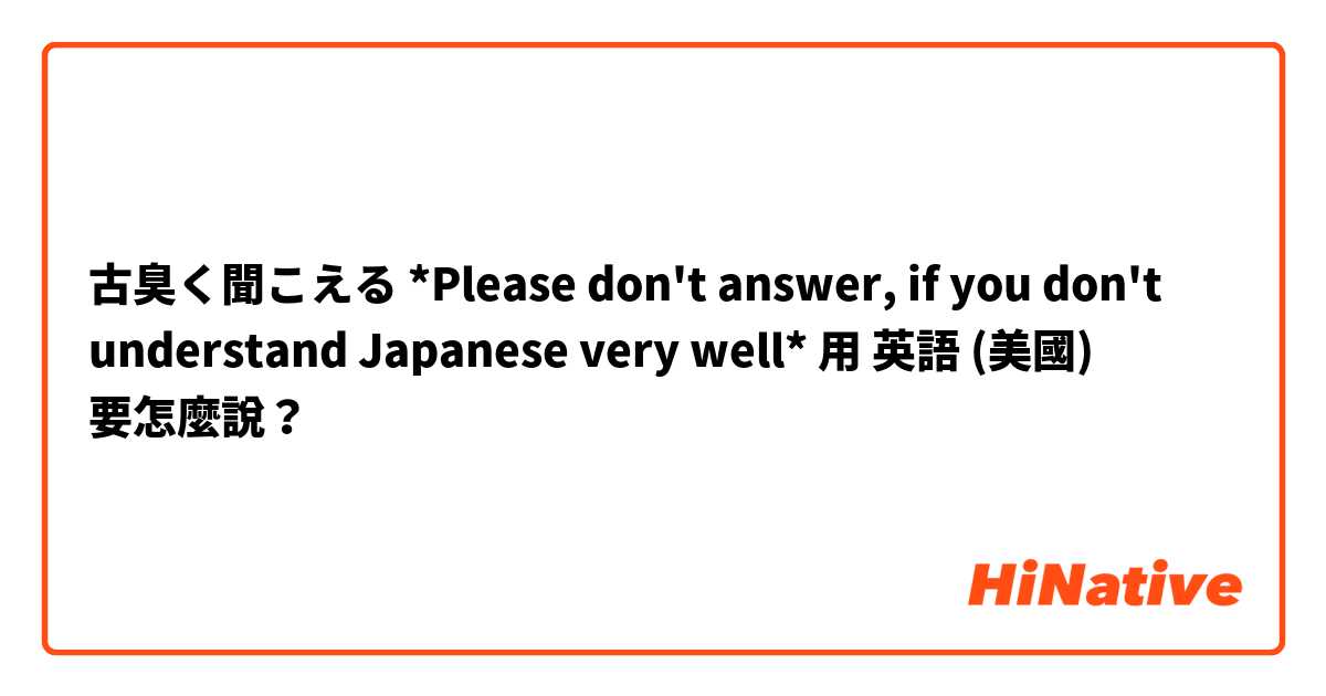 古臭く聞こえる
*Please don't answer, if you don't understand Japanese very well* 用 英語 (美國) 要怎麼說？
