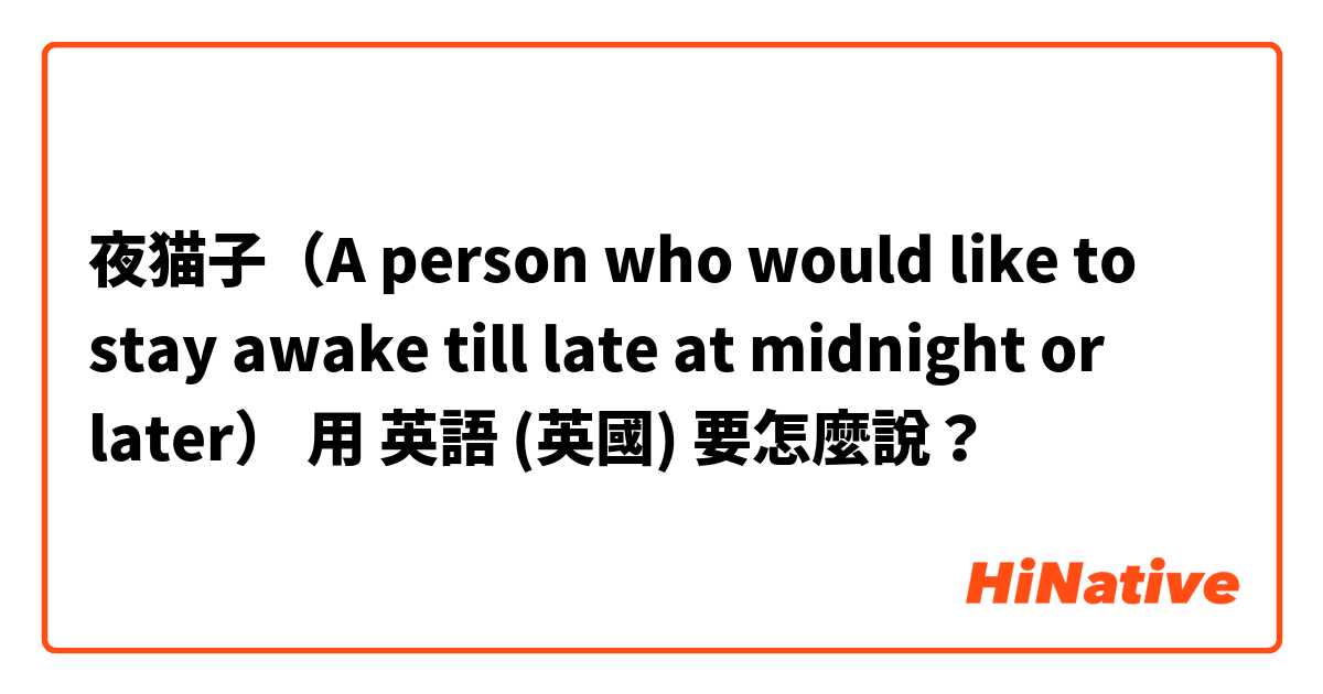 夜猫子（A person who would like to stay awake till late at midnight or later）用 英語 (英國) 要怎麼說？