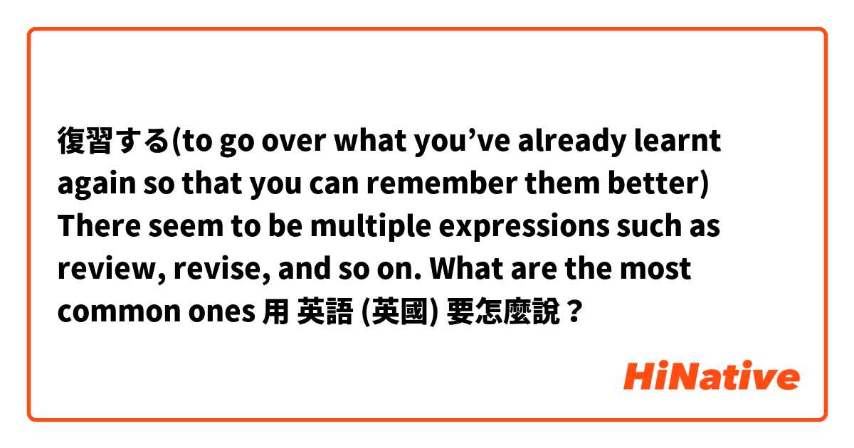 復習する(to go over what you’ve already learnt again so that you can remember them better)
There seem to be multiple expressions such as review, revise, and so on. What are the most common ones用 英語 (英國) 要怎麼說？