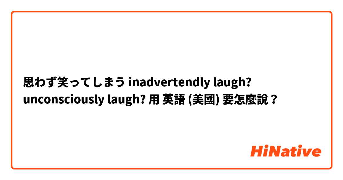 思わず笑ってしまう inadvertendly laugh? unconsciously laugh?用 英語 (美國) 要怎麼說？