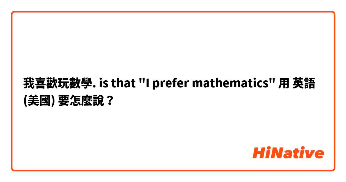 我喜歡玩數學.   is that "I prefer mathematics"用 英語 (美國) 要怎麼說？