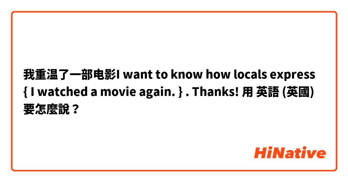 我重温了一部电影I want to know how locals express { I watched a movie again. } . Thanks!用 英語 (英國) 要怎麼說？
