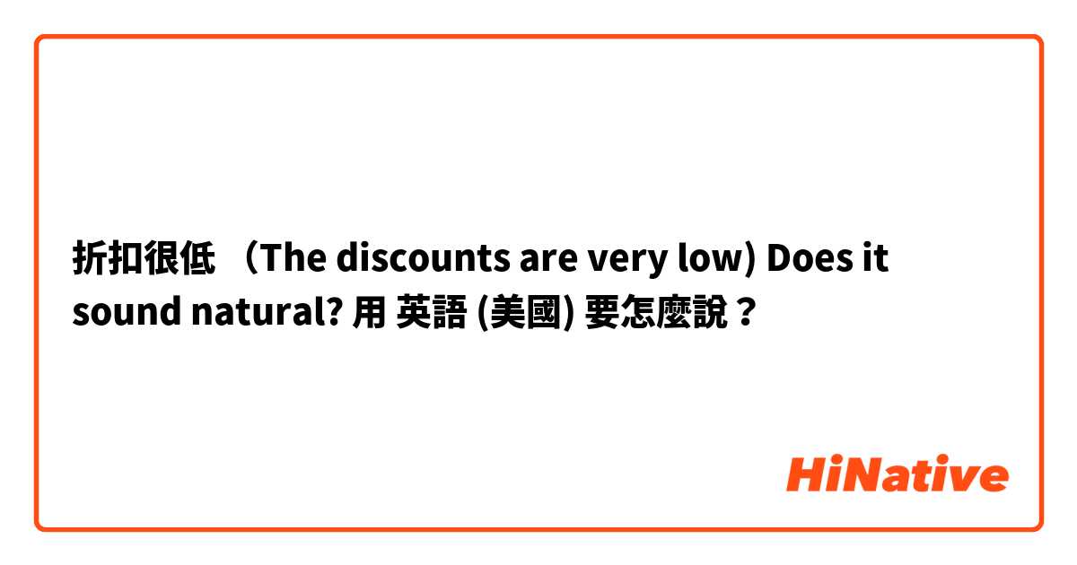 折扣很低
（The discounts are very low) Does it sound natural?用 英語 (美國) 要怎麼說？