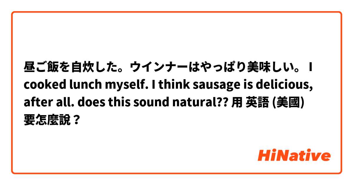 昼ご飯を自炊した。ウインナーはやっぱり美味しい。

I cooked lunch myself. I think sausage is delicious, after all.

does this sound natural??用 英語 (美國) 要怎麼說？