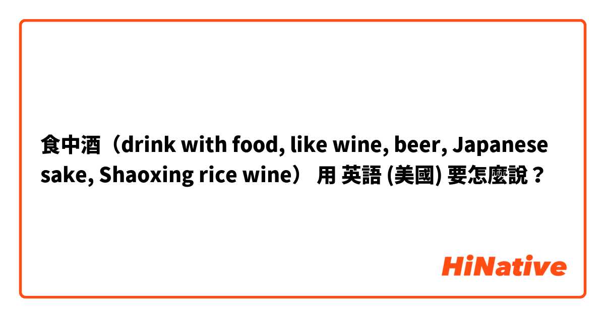 食中酒（drink with food, like wine, beer, Japanese sake, Shaoxing rice wine）用 英語 (美國) 要怎麼說？